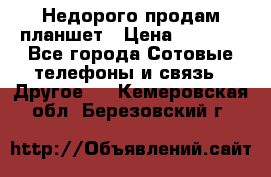 Недорого продам планшет › Цена ­ 9 500 - Все города Сотовые телефоны и связь » Другое   . Кемеровская обл.,Березовский г.